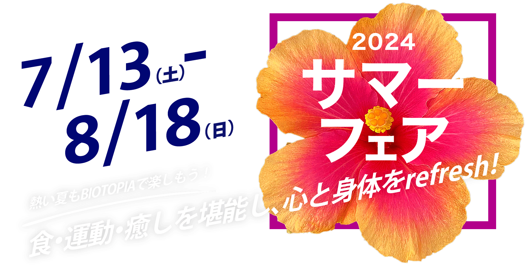 2024 サマーフェア 熱い夏もBIOTOPIAで楽しもう！ 「食」・「運動」・「癒し」を堪能し、心と身体をrefresh！ 7月13日〜8月18日