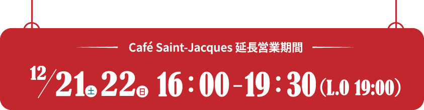 Café Saint-Jacques 延長営業期間 12/21（土）22（日） 16:00 - 19:30（L.O 19:00）