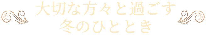 大切な方々と過ごす冬のひととき