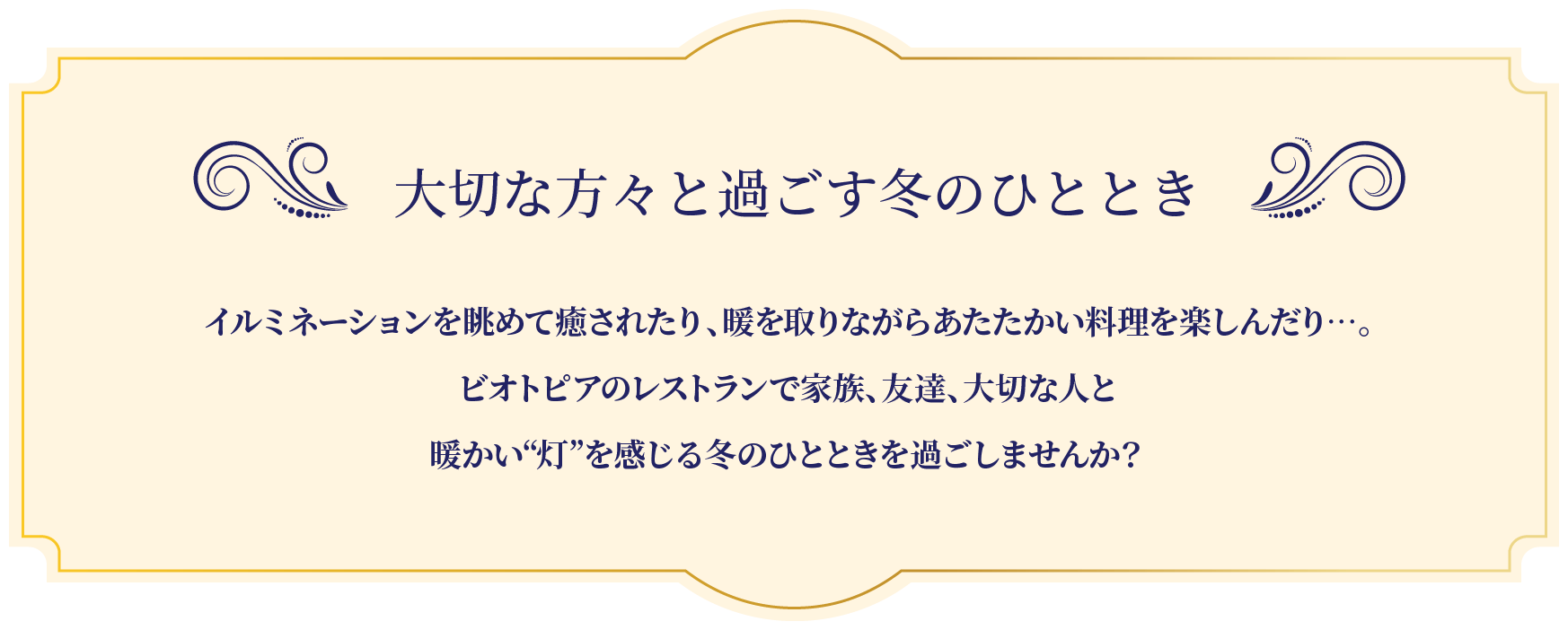 大切な方々と過ごす冬のひととき イルミネーションを眺めて癒されたり、暖を取りながらあたたかい料理を楽しんだり…。ビオトピアのレストランで家族、友達、大切な人と暖かい“灯”を感じる冬のひとときを過ごしませんか？